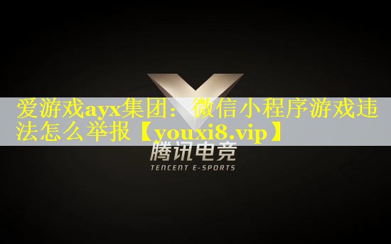 爱游戏ayx集团：微信小程序游戏违法怎么举报